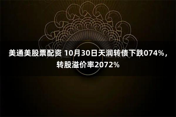 美通美股票配资 10月30日天润转债下跌074%，转股溢价率2072%