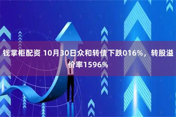 钱掌柜配资 10月30日众和转债下跌016%，转股溢价率1596%