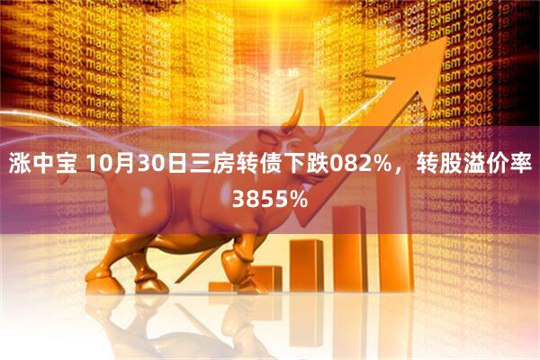 涨中宝 10月30日三房转债下跌082%，转股溢价率3855%