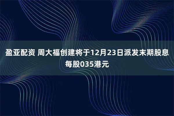 盈亚配资 周大福创建将于12月23日派发末期股息每股035港元