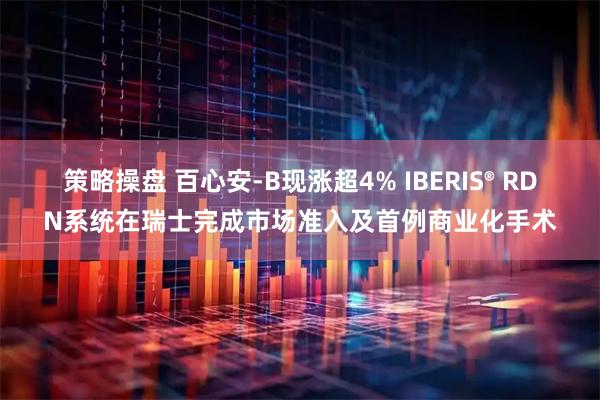策略操盘 百心安-B现涨超4% IBERIS® RDN系统在瑞士完成市场准入及首例商业化手术