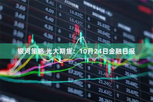 银河策略 光大期货：10月24日金融日报