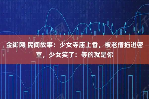 金御网 民间故事：少女寺庙上香，被老僧拖进密室，少女笑了：等的就是你