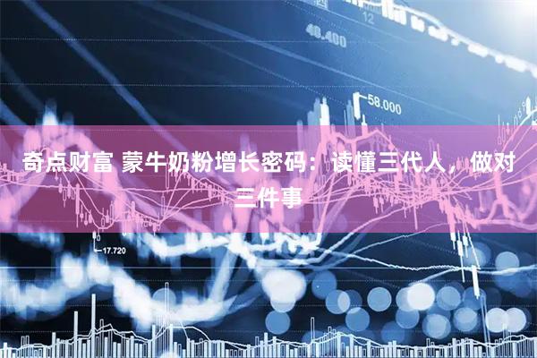 奇点财富 蒙牛奶粉增长密码：读懂三代人，做对三件事