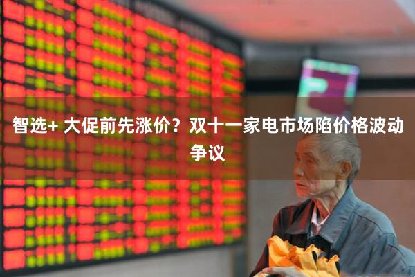 智选+ 大促前先涨价？双十一家电市场陷价格波动争议