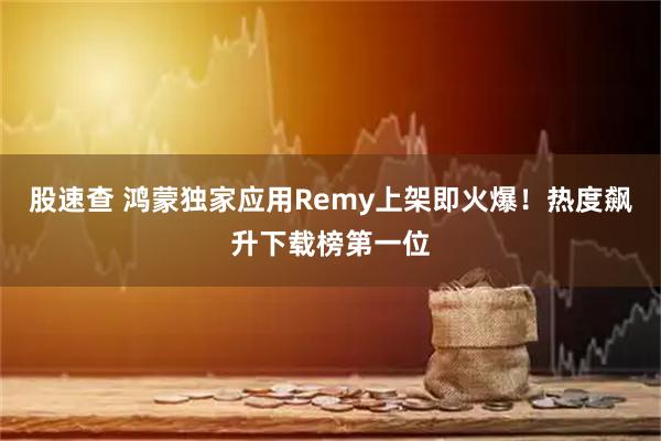 股速查 鸿蒙独家应用Remy上架即火爆！热度飙升下载榜第一位