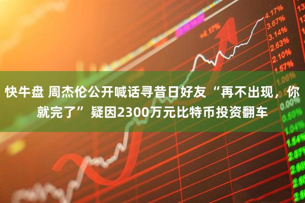 快牛盘 周杰伦公开喊话寻昔日好友 “再不出现，你就完了” 疑因2300万元比特币投资翻车